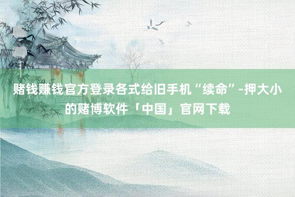 赌钱赚钱官方登录各式给旧手机“续命”-押大小的赌博软件「中国」官网下载