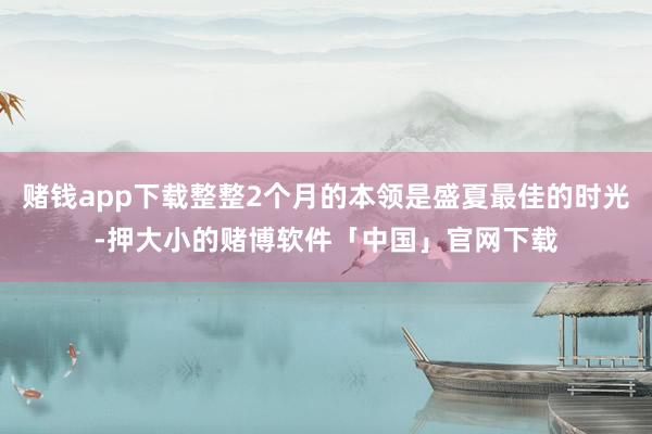 赌钱app下载整整2个月的本领是盛夏最佳的时光-押大小的赌博软件「中国」官网下载