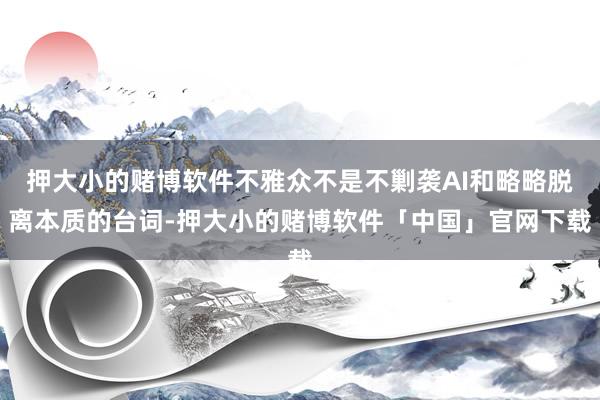 押大小的赌博软件不雅众不是不剿袭AI和略略脱离本质的台词-押大小的赌博软件「中国」官网下载