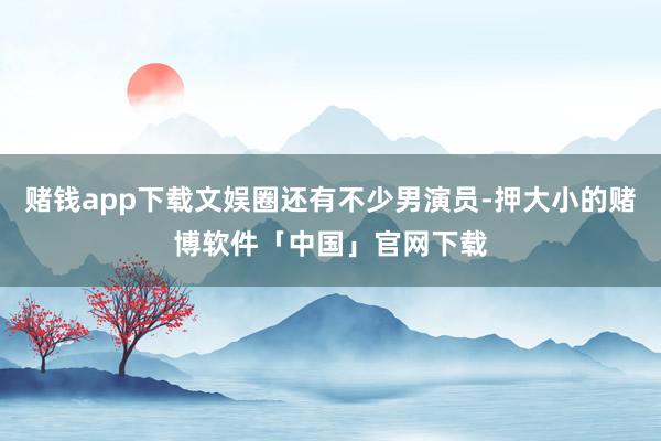 赌钱app下载文娱圈还有不少男演员-押大小的赌博软件「中国」官网下载