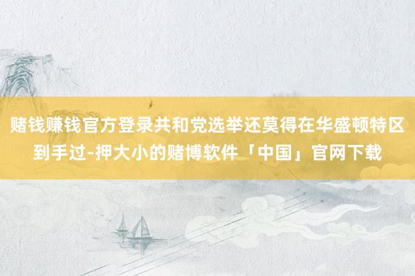 赌钱赚钱官方登录共和党选举还莫得在华盛顿特区到手过-押大小的赌博软件「中国」官网下载