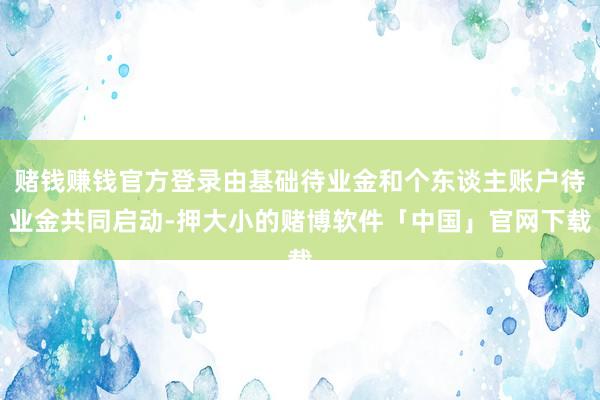 赌钱赚钱官方登录由基础待业金和个东谈主账户待业金共同启动-押大小的赌博软件「中国」官网下载