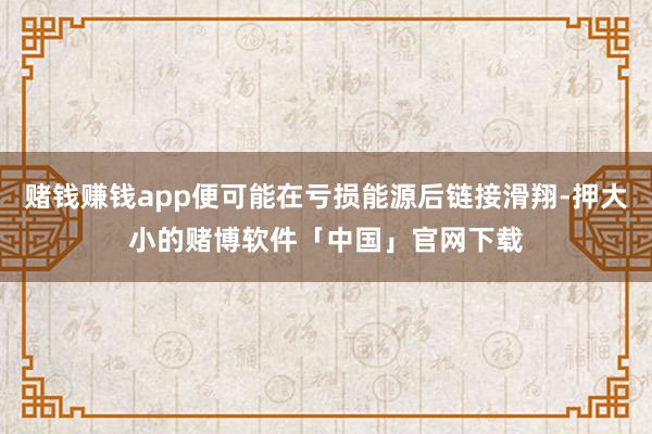 赌钱赚钱app便可能在亏损能源后链接滑翔-押大小的赌博软件「中国」官网下载