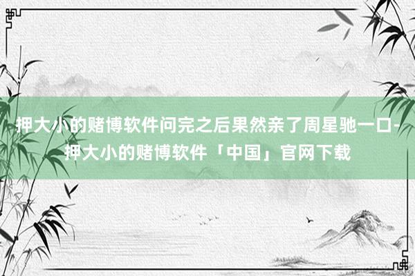 押大小的赌博软件问完之后果然亲了周星驰一口-押大小的赌博软件「中国」官网下载