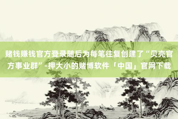 赌钱赚钱官方登录随后为每笔往复创建了“贝壳官方事业群”-押大小的赌博软件「中国」官网下载
