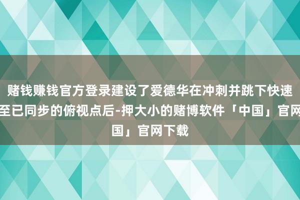 赌钱赚钱官方登录建设了爱德华在冲刺并跳下快速旅行至已同步的俯视点后-押大小的赌博软件「中国」官网下载