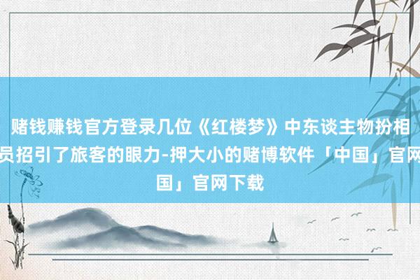 赌钱赚钱官方登录几位《红楼梦》中东谈主物扮相的演员招引了旅客的眼力-押大小的赌博软件「中国」官网下载