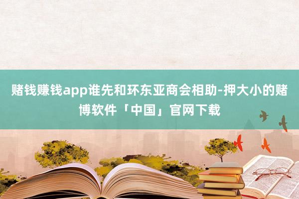 赌钱赚钱app谁先和环东亚商会相助-押大小的赌博软件「中国」官网下载