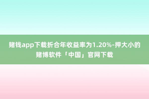 赌钱app下载折合年收益率为1.20%-押大小的赌博软件「中国」官网下载