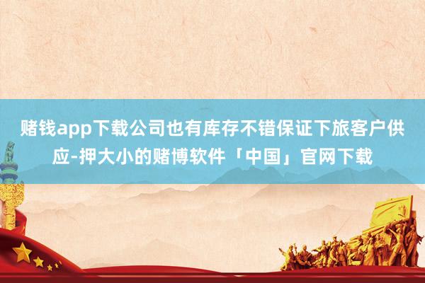 赌钱app下载公司也有库存不错保证下旅客户供应-押大小的赌博软件「中国」官网下载