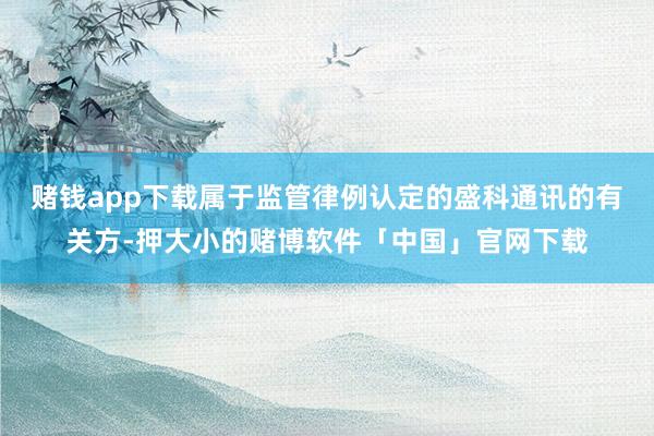 赌钱app下载属于监管律例认定的盛科通讯的有关方-押大小的赌博软件「中国」官网下载