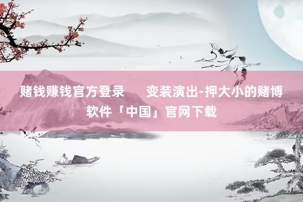 赌钱赚钱官方登录      变装演出-押大小的赌博软件「中国」官网下载