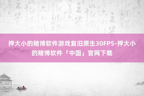 押大小的赌博软件游戏复旧原生30FPS-押大小的赌博软件「中国」官网下载
