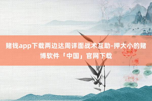 赌钱app下载两边达周详面战术互助-押大小的赌博软件「中国」官网下载