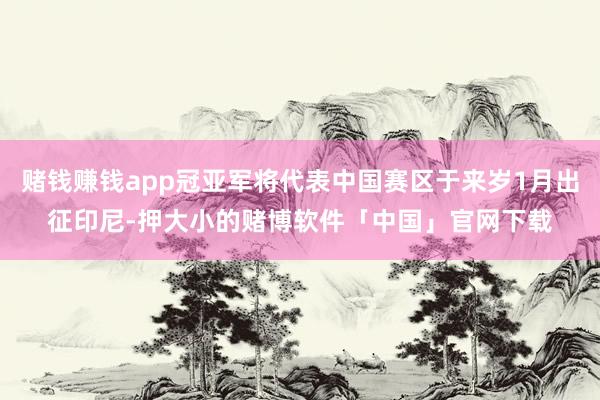 赌钱赚钱app冠亚军将代表中国赛区于来岁1月出征印尼-押大小的赌博软件「中国」官网下载