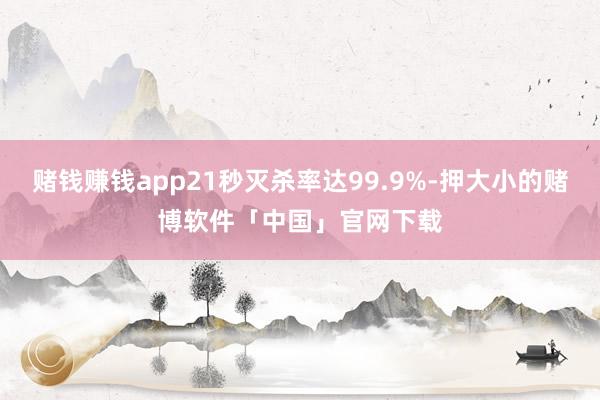 赌钱赚钱app21秒灭杀率达99.9%-押大小的赌博软件「中国」官网下载