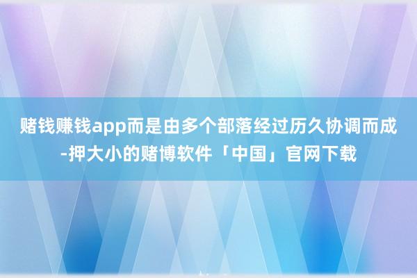 赌钱赚钱app而是由多个部落经过历久协调而成-押大小的赌博软件「中国」官网下载