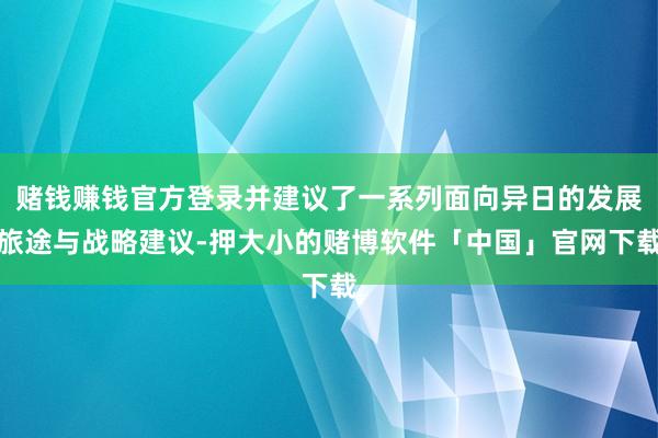赌钱赚钱官方登录并建议了一系列面向异日的发展旅途与战略建议-押大小的赌博软件「中国」官网下载