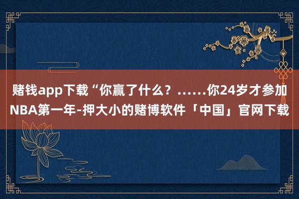 赌钱app下载“你赢了什么？……你24岁才参加NBA第一年-押大小的赌博软件「中国」官网下载