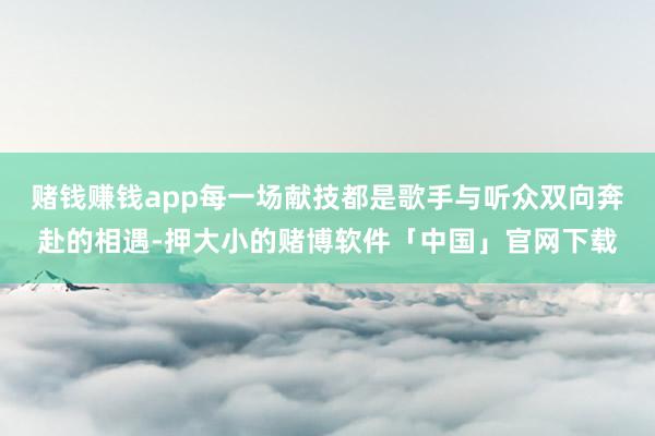 赌钱赚钱app每一场献技都是歌手与听众双向奔赴的相遇-押大小的赌博软件「中国」官网下载