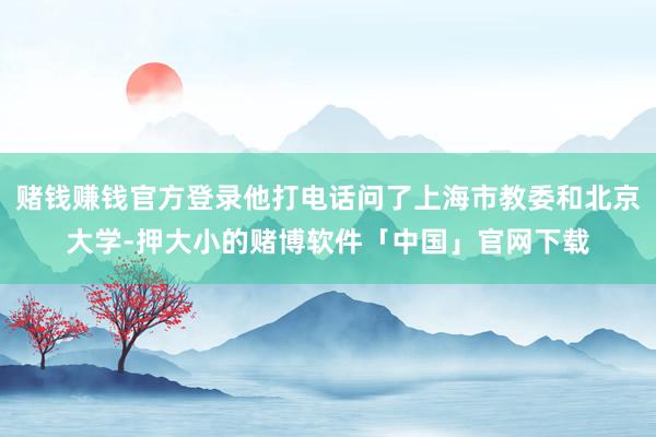 赌钱赚钱官方登录他打电话问了上海市教委和北京大学-押大小的赌博软件「中国」官网下载