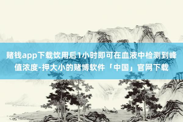 赌钱app下载饮用后1小时即可在血液中检测到峰值浓度-押大小的赌博软件「中国」官网下载
