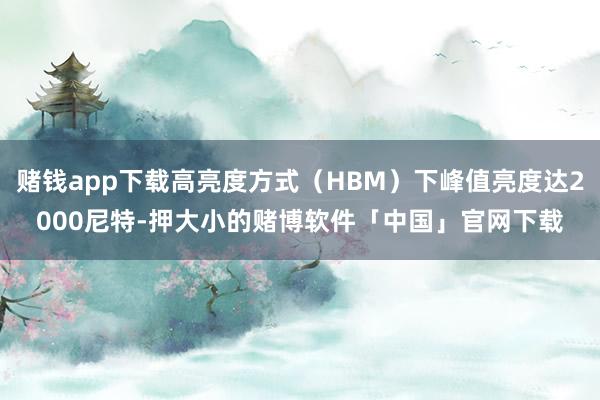 赌钱app下载高亮度方式（HBM）下峰值亮度达2000尼特-押大小的赌博软件「中国」官网下载