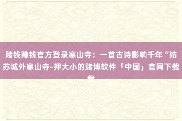 赌钱赚钱官方登录寒山寺：一首古诗影响千年“姑苏城外寒山寺-押大小的赌博软件「中国」官网下载