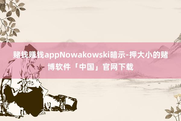 赌钱赚钱appNowakowski暗示-押大小的赌博软件「中国」官网下载
