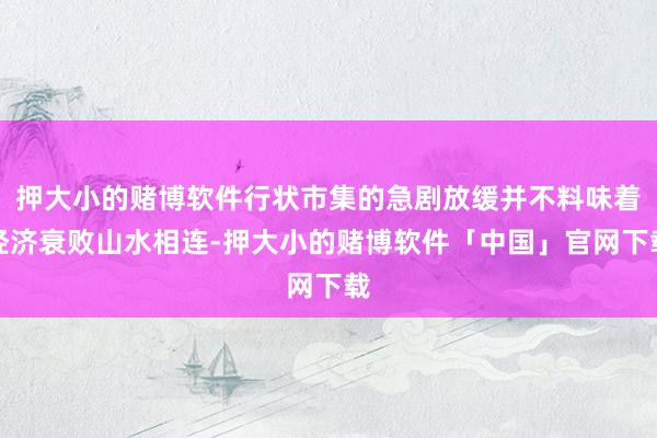押大小的赌博软件行状市集的急剧放缓并不料味着经济衰败山水相连-押大小的赌博软件「中国」官网下载