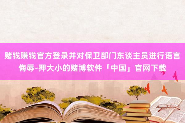 赌钱赚钱官方登录并对保卫部门东谈主员进行语言侮辱-押大小的赌博软件「中国」官网下载