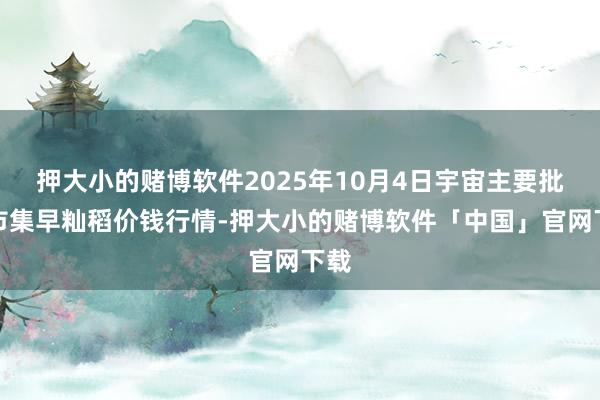 押大小的赌博软件2025年10月4日宇宙主要批发市集早籼稻价钱行情-押大小的赌博软件「中国」官网下载