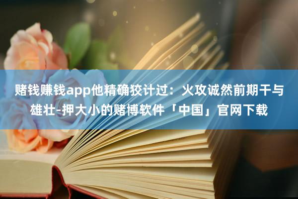 赌钱赚钱app他精确狡计过：火攻诚然前期干与雄壮-押大小的赌博软件「中国」官网下载