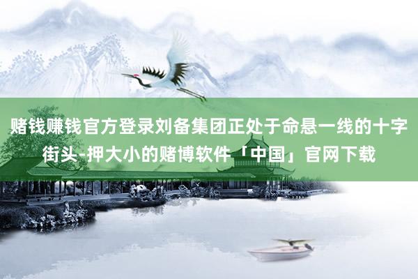 赌钱赚钱官方登录刘备集团正处于命悬一线的十字街头-押大小的赌博软件「中国」官网下载