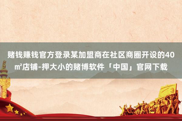 赌钱赚钱官方登录某加盟商在社区商圈开设的40㎡店铺-押大小的赌博软件「中国」官网下载