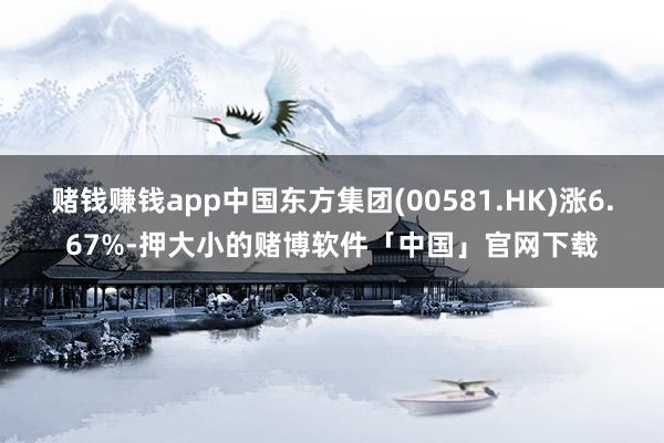 赌钱赚钱app中国东方集团(00581.HK)涨6.67%-押大小的赌博软件「中国」官网下载