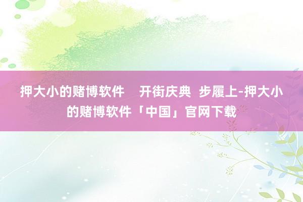 押大小的赌博软件    开街庆典  步履上-押大小的赌博软件「中国」官网下载