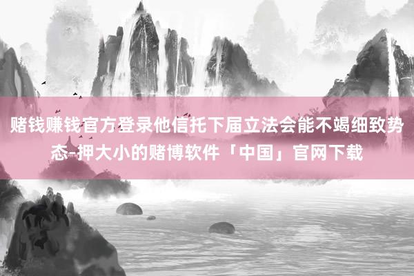赌钱赚钱官方登录他信托下届立法会能不竭细致势态-押大小的赌博软件「中国」官网下载