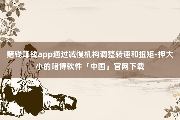 赌钱赚钱app通过减慢机构调整转速和扭矩-押大小的赌博软件「中国」官网下载