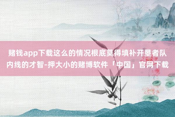 赌钱app下载这么的情况根底莫得填补开垦者队内线的才智-押大小的赌博软件「中国」官网下载