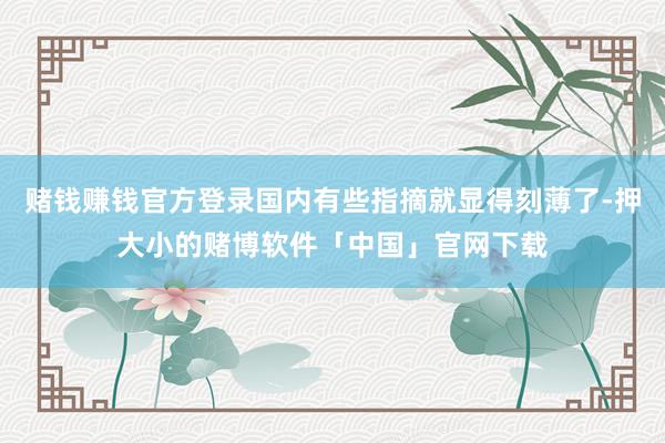 赌钱赚钱官方登录国内有些指摘就显得刻薄了-押大小的赌博软件「中国」官网下载