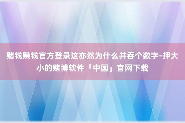 赌钱赚钱官方登录这亦然为什么并吞个数字-押大小的赌博软件「中国」官网下载
