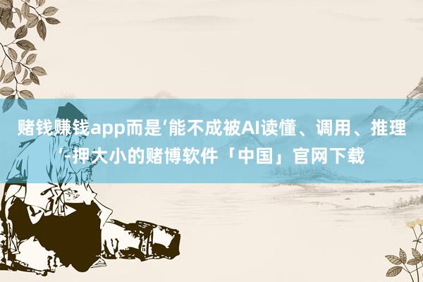 赌钱赚钱app而是‘能不成被AI读懂、调用、推理’-押大小的赌博软件「中国」官网下载