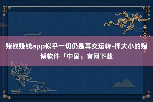 赌钱赚钱app似乎一切仍是再交运转-押大小的赌博软件「中国」官网下载