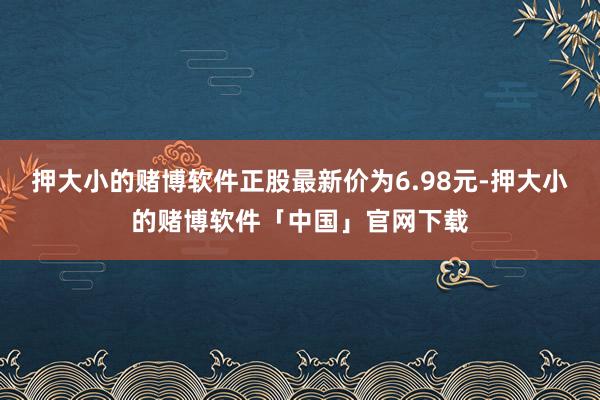 押大小的赌博软件正股最新价为6.98元-押大小的赌博软件「中国」官网下载