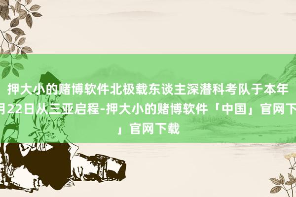 押大小的赌博软件北极载东谈主深潜科考队于本年7月22日从三亚启程-押大小的赌博软件「中国」官网下载
