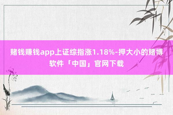 赌钱赚钱app上证综指涨1.18%-押大小的赌博软件「中国」官网下载