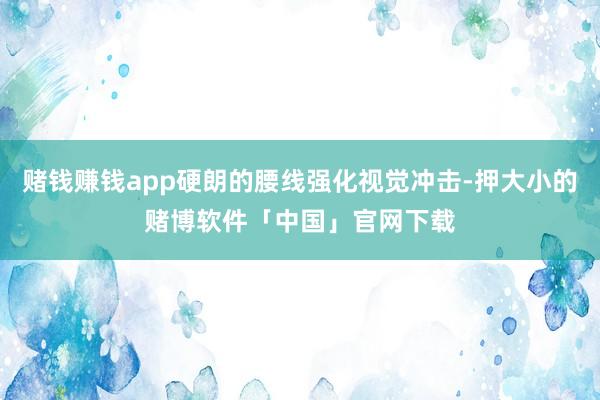 赌钱赚钱app硬朗的腰线强化视觉冲击-押大小的赌博软件「中国」官网下载