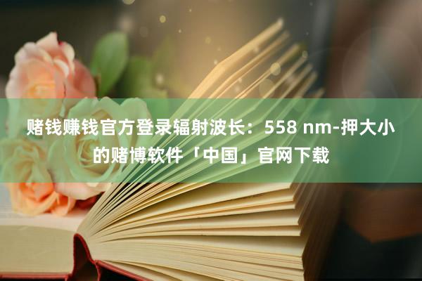 赌钱赚钱官方登录辐射波长：558 nm-押大小的赌博软件「中国」官网下载