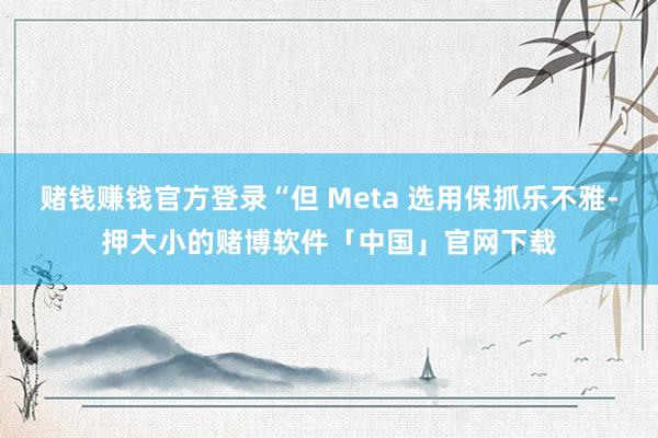 赌钱赚钱官方登录“但 Meta 选用保抓乐不雅-押大小的赌博软件「中国」官网下载